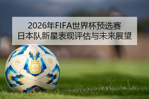 2026年FIFA世界杯预选赛日本队新星表现评估与未来展望