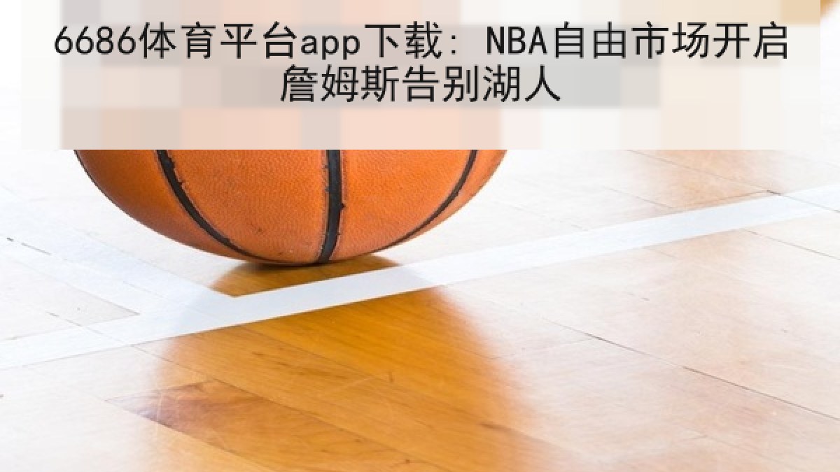 6686体育平台app下载: NBA自由市场开启詹姆斯告别湖人