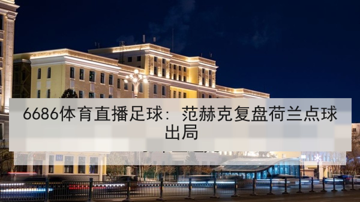 6686体育直播足球: 范赫克复盘荷兰点球出局