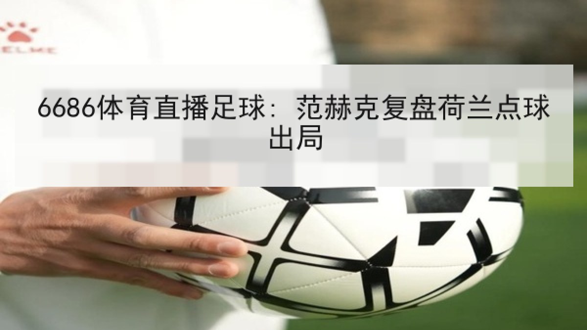 6686体育直播足球: 范赫克复盘荷兰点球出局
