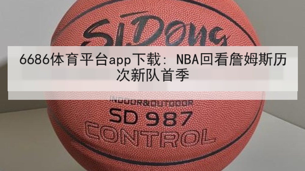 6686体育平台app下载: NBA回看詹姆斯历次新队首季 6686体育平台app下载: NBA回看詹姆斯历次新队首季