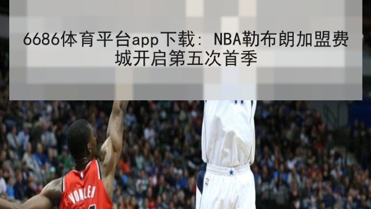 6686体育平台app下载: NBA勒布朗加盟费城开启第五次首季