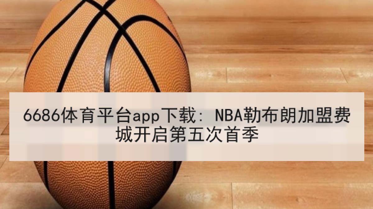 6686体育平台app下载: NBA勒布朗加盟费城开启第五次首季