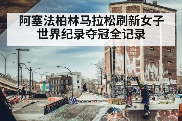 阿塞法柏林马拉松刷新女子世界纪录夺冠全记录