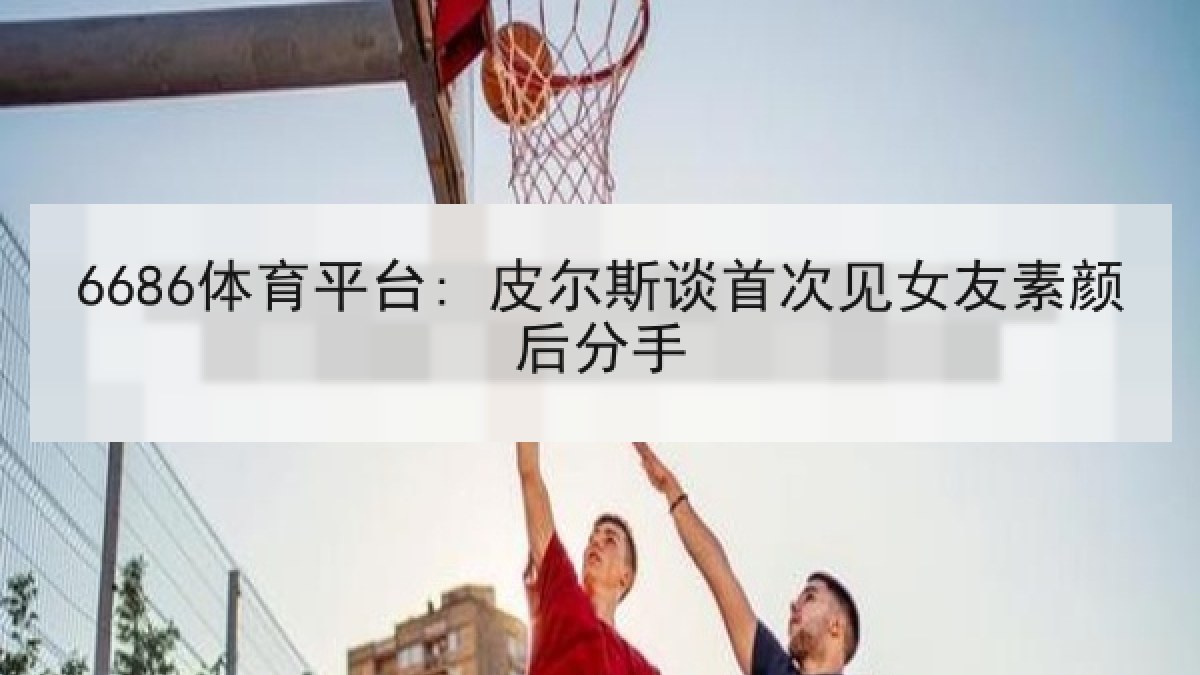 6686体育平台: 皮尔斯谈首次见女友素颜后分手