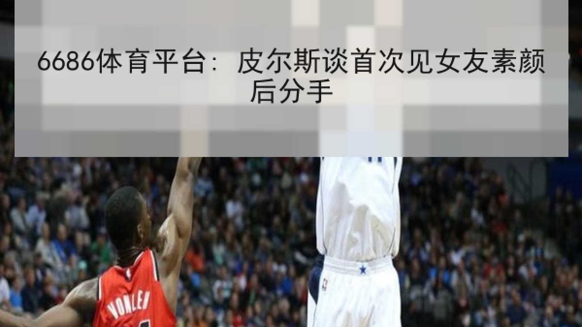 6686体育平台: 皮尔斯谈首次见女友素颜后分手