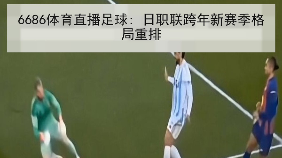 6686体育直播足球: 日职联跨年新赛季格局重排