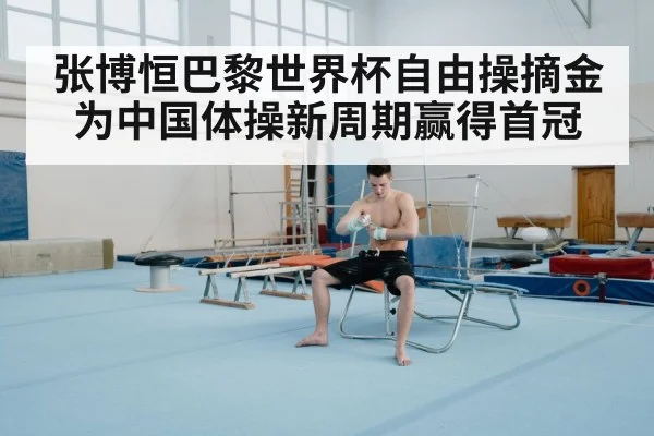 张博恒巴黎世界杯自由操摘金为中国体操新周期赢得首冠