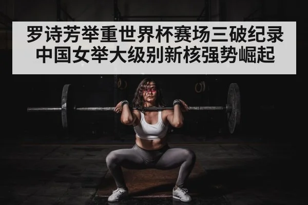 罗诗芳举重世界杯赛场三破纪录 中国女举大级别新核强势崛起