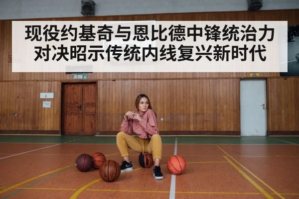 现役约基奇与恩比德中锋统治力对决昭示传统内线复兴新时代