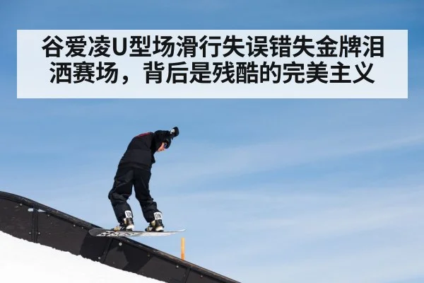 谷爱凌U型场滑行失误错失金牌泪洒赛场，背后是残酷的完美主义